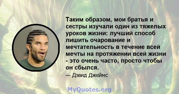 Таким образом, мои братья и сестры изучали один из тяжелых уроков жизни: лучший способ лишить очарование и мечтательность в течение всей мечты на протяжении всей жизни - это очень часто, просто чтобы он сбылся.