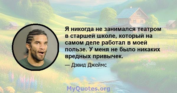 Я никогда не занимался театром в старшей школе, который на самом деле работал в моей пользе. У меня не было никаких вредных привычек.