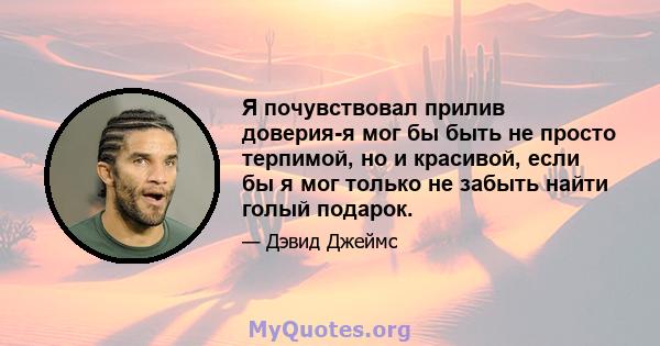 Я почувствовал прилив доверия-я мог бы быть не просто терпимой, но и красивой, если бы я мог только не забыть найти голый подарок.