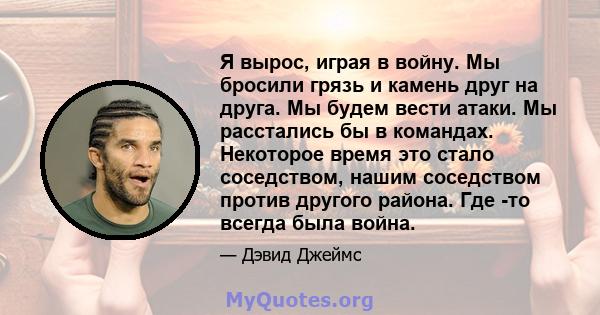 Я вырос, играя в войну. Мы бросили грязь и камень друг на друга. Мы будем вести атаки. Мы расстались бы в командах. Некоторое время это стало соседством, нашим соседством против другого района. Где -то всегда была война.