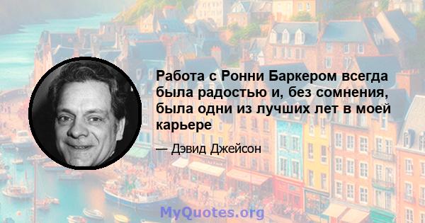 Работа с Ронни Баркером всегда была радостью и, без сомнения, была одни из лучших лет в моей карьере