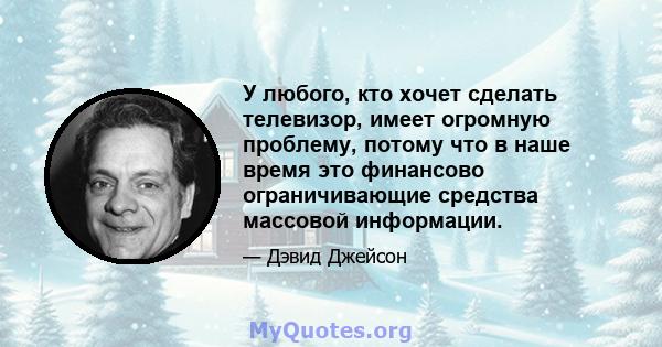 У любого, кто хочет сделать телевизор, имеет огромную проблему, потому что в наше время это финансово ограничивающие средства массовой информации.