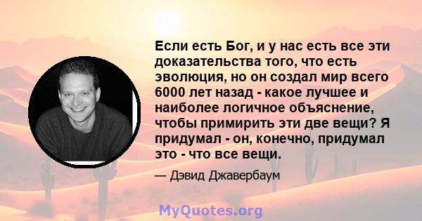 Если есть Бог, и у нас есть все эти доказательства того, что есть эволюция, но он создал мир всего 6000 лет назад - какое лучшее и наиболее логичное объяснение, чтобы примирить эти две вещи? Я придумал - он, конечно,