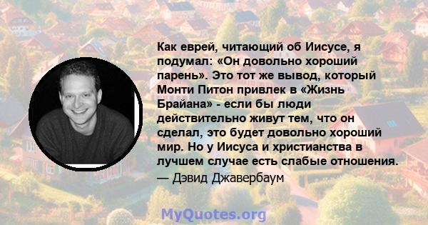 Как еврей, читающий об Иисусе, я подумал: «Он довольно хороший парень». Это тот же вывод, который Монти Питон привлек в «Жизнь Брайана» - если бы люди действительно живут тем, что он сделал, это будет довольно хороший