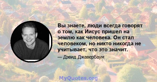 Вы знаете, люди всегда говорят о том, как Иисус пришел на землю как человека. Он стал человеком, но никто никогда не учитывает, что это значит.