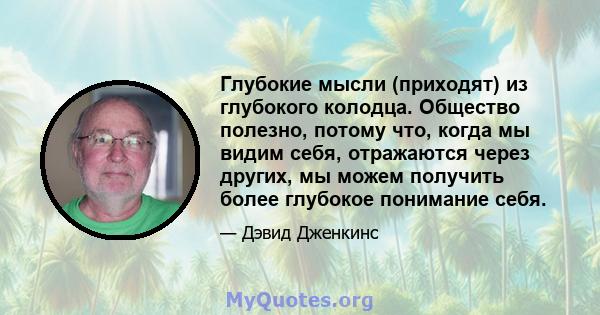 Глубокие мысли (приходят) из глубокого колодца. Общество полезно, потому что, когда мы видим себя, отражаются через других, мы можем получить более глубокое понимание себя.