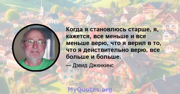 Когда я становлюсь старше, я, кажется, все меньше и все меньше верю, что я верил в то, что я действительно верю, все больше и больше.