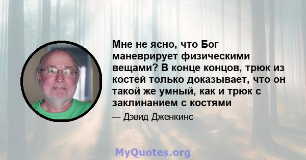 Мне не ясно, что Бог маневрирует физическими вещами? В конце концов, трюк из костей только доказывает, что он такой же умный, как и трюк с заклинанием с костями