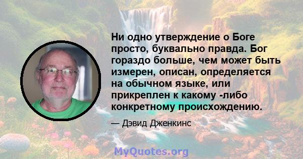 Ни одно утверждение о Боге просто, буквально правда. Бог гораздо больше, чем может быть измерен, описан, определяется на обычном языке, или прикреплен к какому -либо конкретному происхождению.