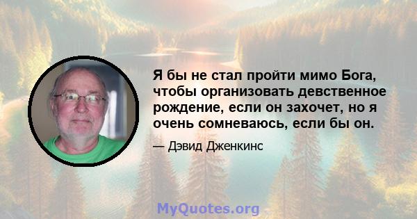 Я бы не стал пройти мимо Бога, чтобы организовать девственное рождение, если он захочет, но я очень сомневаюсь, если бы он.