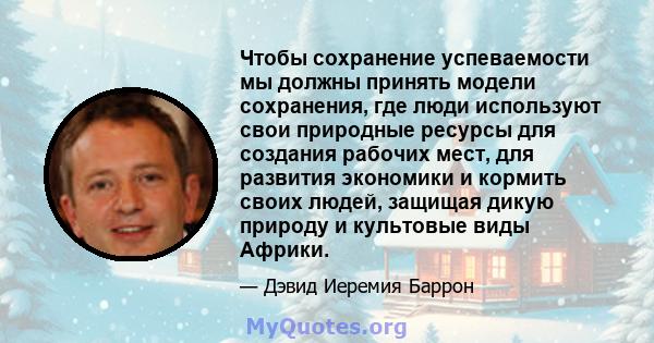 Чтобы сохранение успеваемости мы должны принять модели сохранения, где люди используют свои природные ресурсы для создания рабочих мест, для развития экономики и кормить своих людей, защищая дикую природу и культовые