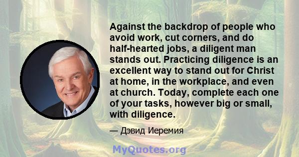 Against the backdrop of people who avoid work, cut corners, and do half-hearted jobs, a diligent man stands out. Practicing diligence is an excellent way to stand out for Christ at home, in the workplace, and even at