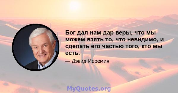 Бог дал нам дар веры, что мы можем взять то, что невидимо, и сделать его частью того, кто мы есть.