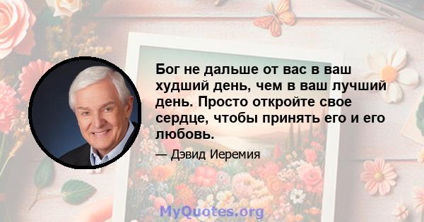 Бог не дальше от вас в ваш худший день, чем в ваш лучший день. Просто откройте свое сердце, чтобы принять его и его любовь.