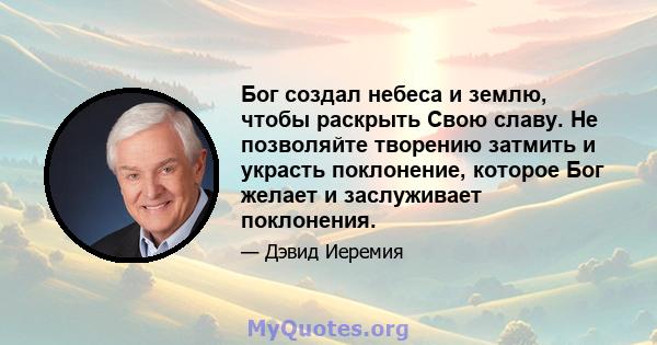 Бог создал небеса и землю, чтобы раскрыть Свою славу. Не позволяйте творению затмить и украсть поклонение, которое Бог желает и заслуживает поклонения.