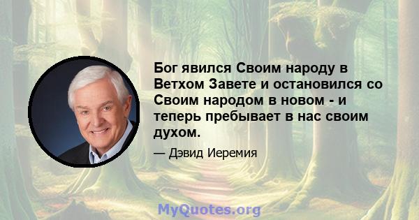 Бог явился Своим народу в Ветхом Завете и остановился со Своим народом в новом - и теперь пребывает в нас своим духом.