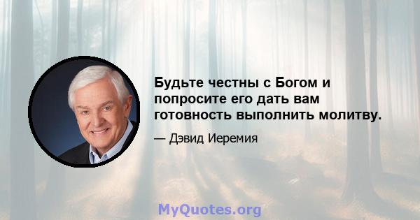 Будьте честны с Богом и попросите его дать вам готовность выполнить молитву.