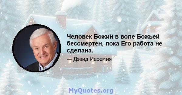 Человек Божий в воле Божьей бессмертен, пока Его работа не сделана.