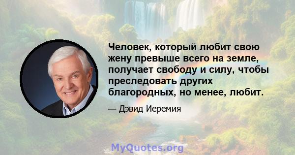 Человек, который любит свою жену превыше всего на земле, получает свободу и силу, чтобы преследовать других благородных, но менее, любит.