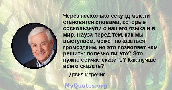 Через несколько секунд мысли становятся словами, которые соскользнули с нашего языка и в мир. Пауза перед тем, как мы выступаем, может показаться громоздким, но это позволяет нам решить: полезно ли это? Это нужно сейчас 