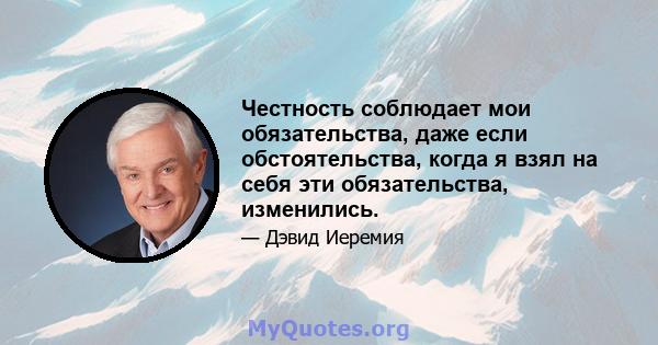 Честность соблюдает мои обязательства, даже если обстоятельства, когда я взял на себя эти обязательства, изменились.