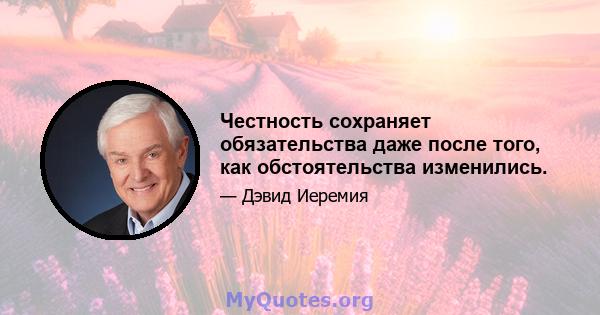 Честность сохраняет обязательства даже после того, как обстоятельства изменились.