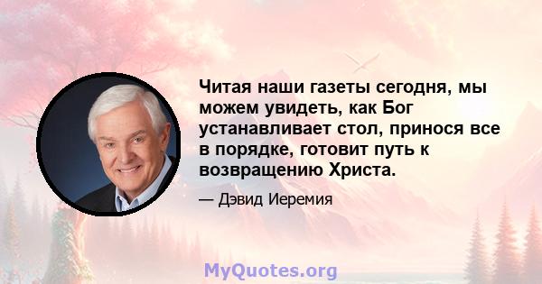 Читая наши газеты сегодня, мы можем увидеть, как Бог устанавливает стол, принося все в порядке, готовит путь к возвращению Христа.