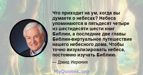 Что приходит на ум, когда вы думаете о небесах? Небеса упоминаются в пятьдесят четыре из шестидесяти шести книг Библии, а последние две главы Библии-виртуальное путешествие нашего небесного дома. Чтобы точно