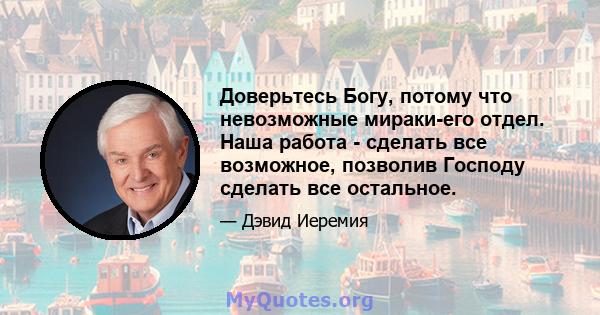 Доверьтесь Богу, потому что невозможные мираки-его отдел. Наша работа - сделать все возможное, позволив Господу сделать все остальное.