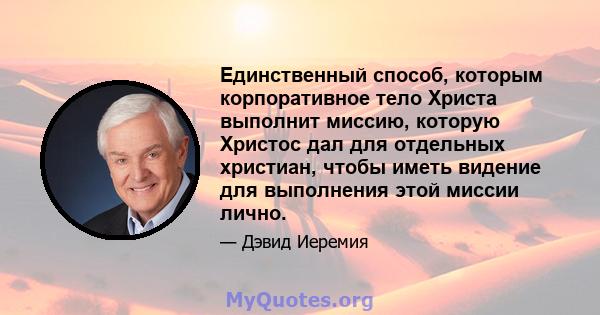 Единственный способ, которым корпоративное тело Христа выполнит миссию, которую Христос дал для отдельных христиан, чтобы иметь видение для выполнения этой миссии лично.