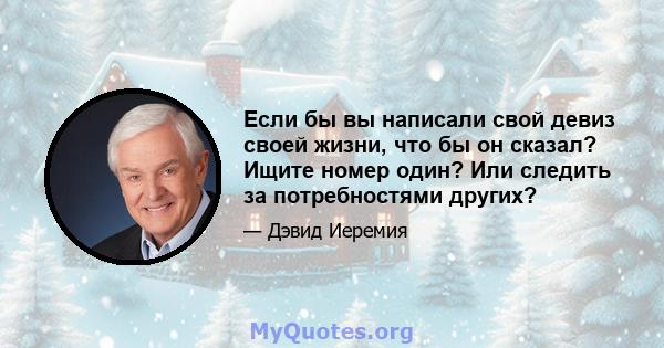 Если бы вы написали свой девиз своей жизни, что бы он сказал? Ищите номер один? Или следить за потребностями других?