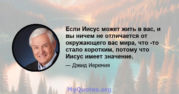 Если Иисус может жить в вас, и вы ничем не отличается от окружающего вас мира, что -то стало коротким, потому что Иисус имеет значение.