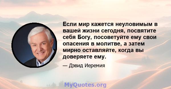 Если мир кажется неуловимым в вашей жизни сегодня, посвятите себя Богу, посоветуйте ему свои опасения в молитве, а затем мирно оставляйте, когда вы доверяете ему.