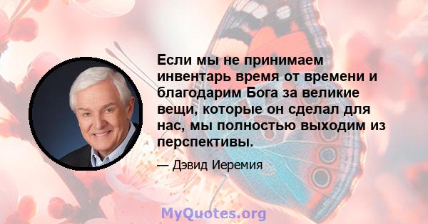 Если мы не принимаем инвентарь время от времени и благодарим Бога за великие вещи, которые он сделал для нас, мы полностью выходим из перспективы.