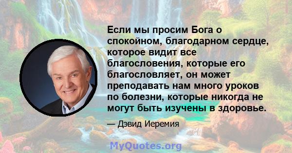 Если мы просим Бога о спокойном, благодарном сердце, которое видит все благословения, которые его благословляет, он может преподавать нам много уроков по болезни, которые никогда не могут быть изучены в здоровье.