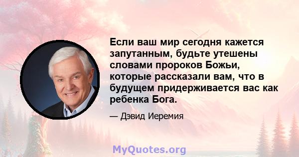 Если ваш мир сегодня кажется запутанным, будьте утешены словами пророков Божьи, которые рассказали вам, что в будущем придерживается вас как ребенка Бога.