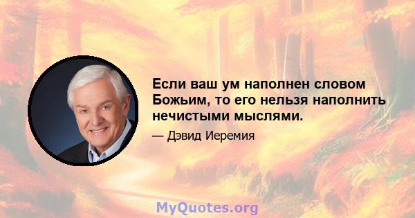 Если ваш ум наполнен словом Божьим, то его нельзя наполнить нечистыми мыслями.