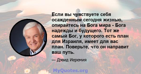 Если вы чувствуете себя осажденным сегодня жизнью, опирайтесь на Бога мира - Бога надежды и будущего. Тот же самый Бог, у которого есть план для Израиля, имеет для вас план. Поверьте, что он направит ваш путь.