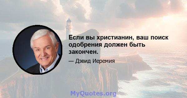 Если вы христианин, ваш поиск одобрения должен быть закончен.