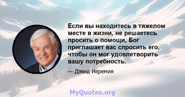 Если вы находитесь в тяжелом месте в жизни, не решаетесь просить о помощи, Бог приглашает вас спросить его, чтобы он мог удовлетворить вашу потребность.