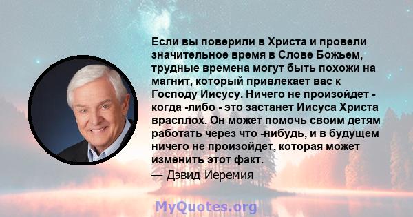 Если вы поверили в Христа и провели значительное время в Слове Божьем, трудные времена могут быть похожи на магнит, который привлекает вас к Господу Иисусу. Ничего не произойдет - когда -либо - это застанет Иисуса