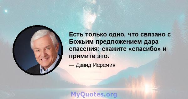 Есть только одно, что связано с Божьим предложением дара спасения: скажите «спасибо» и примите это.