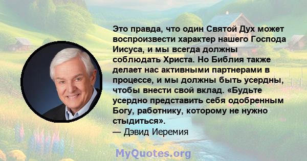 Это правда, что один Святой Дух может воспроизвести характер нашего Господа Иисуса, и мы всегда должны соблюдать Христа. Но Библия также делает нас активными партнерами в процессе, и мы должны быть усердны, чтобы внести 