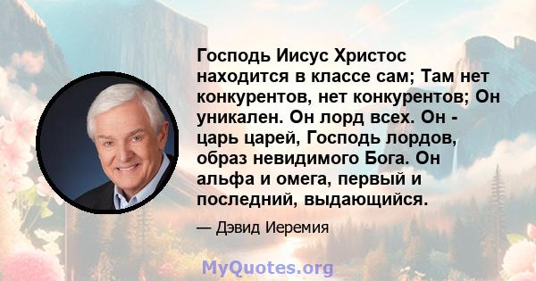 Господь Иисус Христос находится в классе сам; Там нет конкурентов, нет конкурентов; Он уникален. Он лорд всех. Он - царь царей, Господь лордов, образ невидимого Бога. Он альфа и омега, первый и последний, выдающийся.