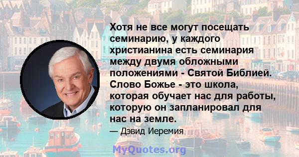 Хотя не все могут посещать семинарию, у каждого христианина есть семинария между двумя обложными положениями - Святой Библией. Слово Божье - это школа, которая обучает нас для работы, которую он запланировал для нас на