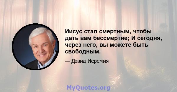 Иисус стал смертным, чтобы дать вам бессмертие; И сегодня, через него, вы можете быть свободным.