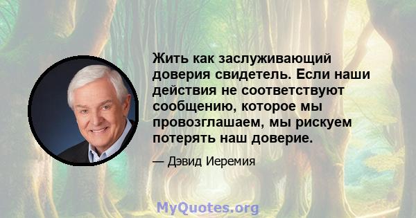 Жить как заслуживающий доверия свидетель. Если наши действия не соответствуют сообщению, которое мы провозглашаем, мы рискуем потерять наш доверие.