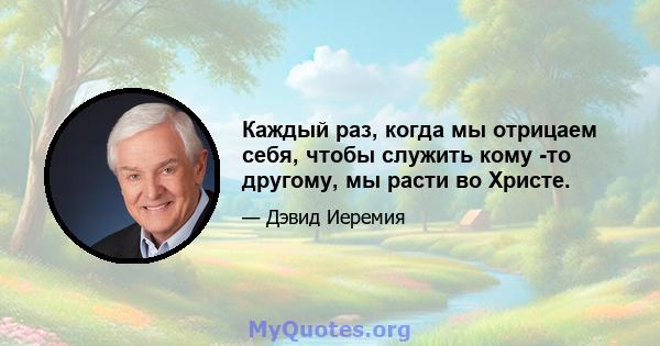 Каждый раз, когда мы отрицаем себя, чтобы служить кому -то другому, мы расти во Христе.