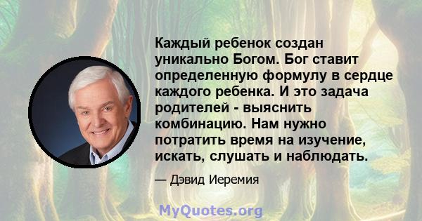 Каждый ребенок создан уникально Богом. Бог ставит определенную формулу в сердце каждого ребенка. И это задача родителей - выяснить комбинацию. Нам нужно потратить время на изучение, искать, слушать и наблюдать.