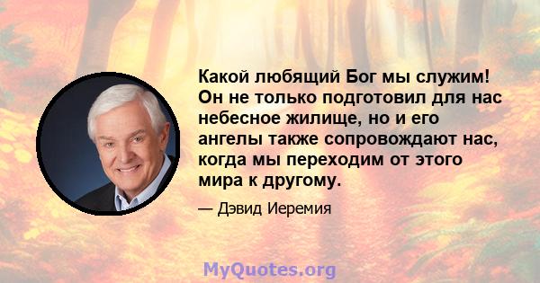 Какой любящий Бог мы служим! Он не только подготовил для нас небесное жилище, но и его ангелы также сопровождают нас, когда мы переходим от этого мира к другому.